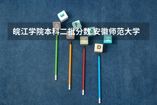 皖江学院本科二批分数 安徽师范大学皖江学院分数线