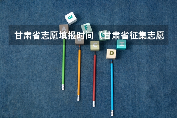 甘肃省志愿填报时间（甘肃省征集志愿填报时间及录取规则）