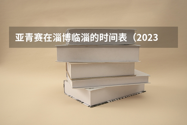 亚青赛在淄博临淄的时间表（2023淄博各区县大集时间表和位置）