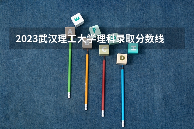 2023武汉理工大学理科录取分数线为多少分?