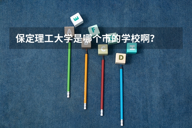 保定理工大学是哪个市的学校啊？