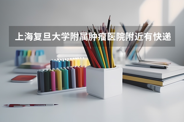 上海复旦大学附属肿瘤医院附近有快递公司吗？具体能说一下吗？谢谢！！