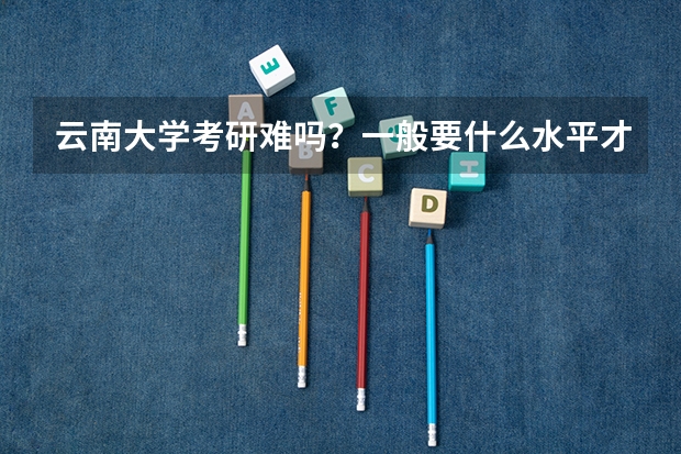 云南大学考研难吗？一般要什么水平才可以进入？