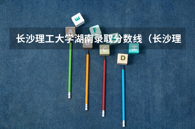 长沙理工大学湖南录取分数线（长沙理工大学湖南录取分数线）