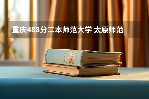 重庆488分二本师范大学 太原师范学院是一本还是二本