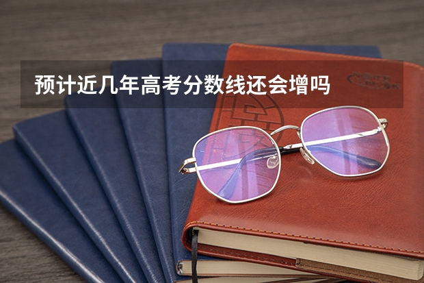 预计近几年高考分数线还会增吗