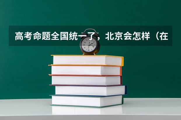 高考命题全国统一了，北京会怎样（在高考面前，天津户口是不是比北京户口还占优势？）