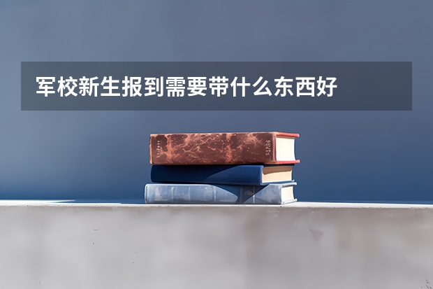 军校新生报到需要带什么东西好