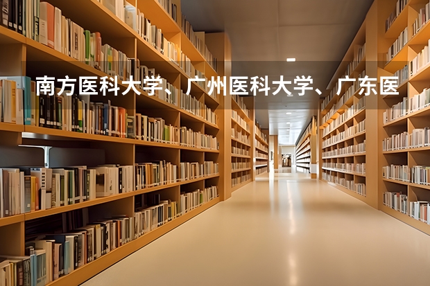 南方医科大学、广州医科大学、广东医科大学是否有从属关系？谁的实力最强？ 广东药科大学分数线