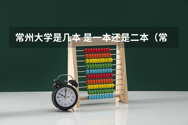 常州大学是几本 是一本还是二本（常州大学是一本还是二本）