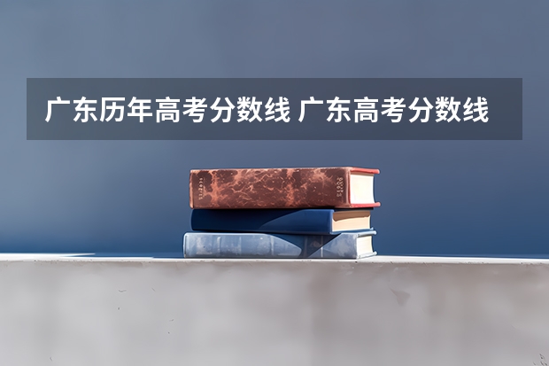 广东历年高考分数线 广东高考分数线公布 广东高考分数线一览表