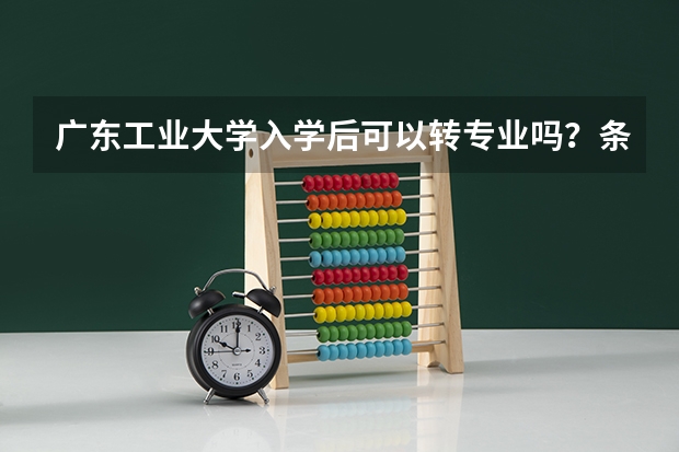 广东工业大学入学后可以转专业吗？条件是什么？