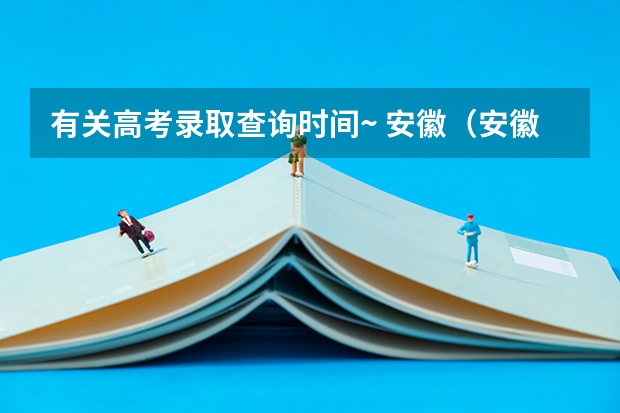 有关高考录取查询时间~ 安徽（安徽高考录取工作何时开始，考生何时可以查询录取结果）