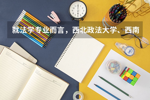 就法学专业而言，西北政法大学、西南大学、江南大学分别如何？