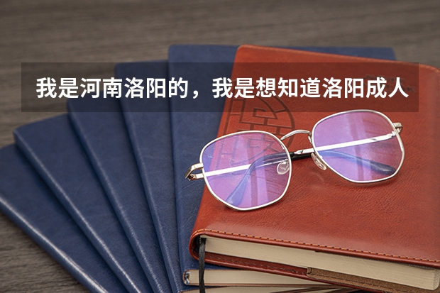 我是河南洛阳的,我是想知道洛阳成人高考在什么时候报名、在什么地方?谢谢……
