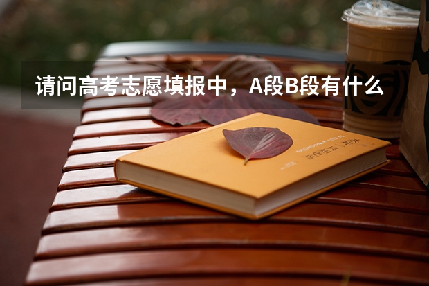 请问高考志愿填报中，A段B段有什么区别，通俗点，直接复制不行