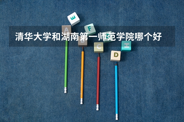 清华大学和湖南第一师范学院哪个好 分数线对比