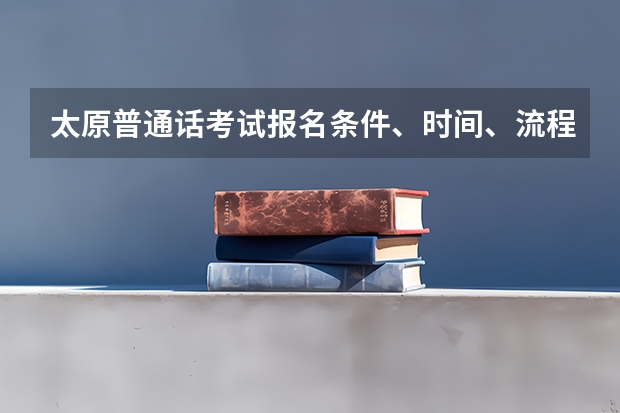 太原普通话考试报名条件、时间、流程以及注意事项是什么?