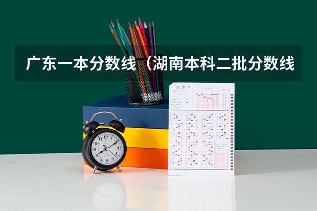 广东一本分数线（湖南本科二批分数线）