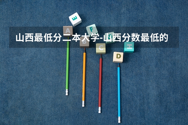 山西最低分二本大学-山西分数最低的本科大学公办（文理科）（山西大学理科二本a土木专业行不行）