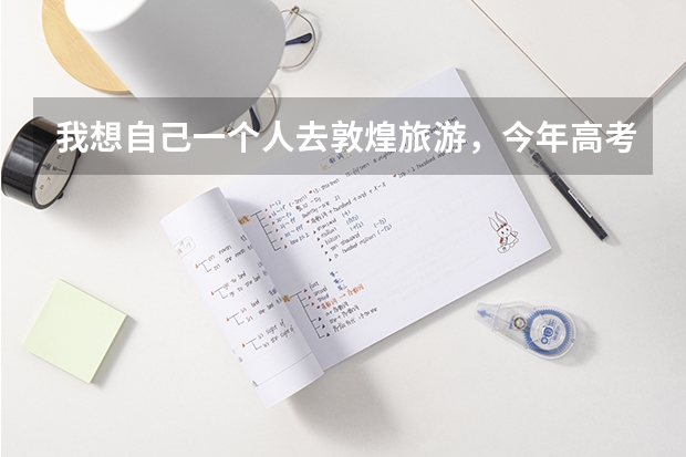 我想自己一个人去敦煌旅游，今年高考完，大家有没有什么好的旅游路线和建议。