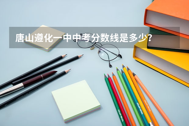 唐山遵化一中中考分数线是多少？