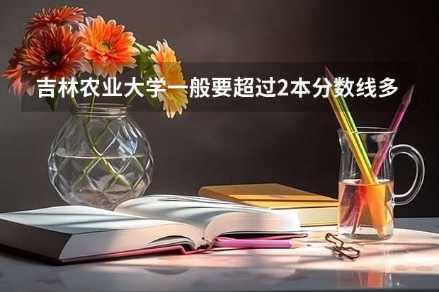 吉林农业大学一般要超过2本分数线多少分？哪个专业的分高？哪个分低？