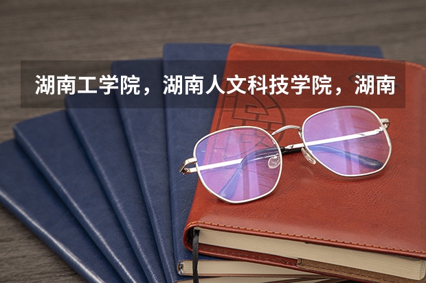 湖南工学院，湖南人文科技学院，湖南科技学院哪个学校好一些！