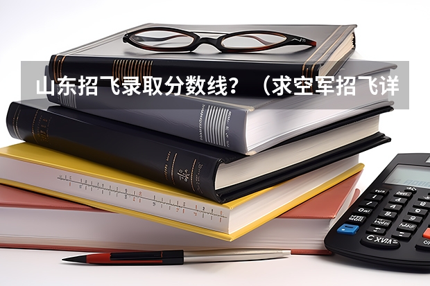 山东招飞录取分数线？（求空军招飞详细内容）