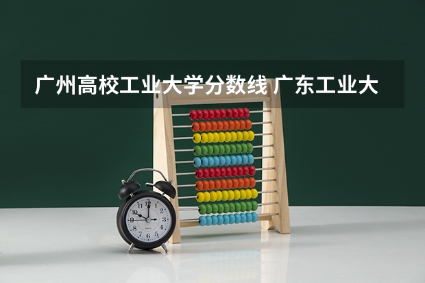 广州高校工业大学分数线 广东工业大学分数线