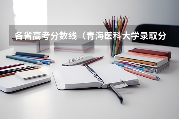 各省高考分数线（青海医科大学录取分数线）