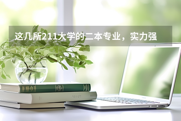 这几所211大学的二本专业，实力强适合捡漏 211大学最低录取分