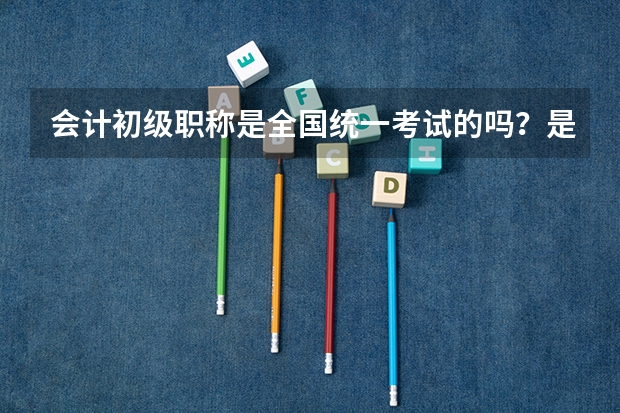 会计初级职称是全国统一考试的吗？是分地区该卷的吗？