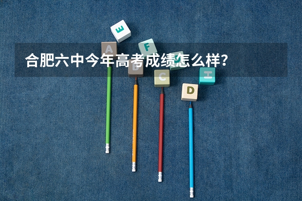 合肥六中今年高考成绩怎么样？