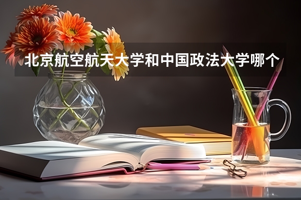 北京航空航天大学和中国政法大学哪个好 分数线对比
