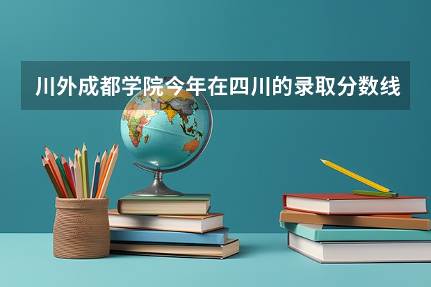 川外成都学院今年在四川的录取分数线是多少？