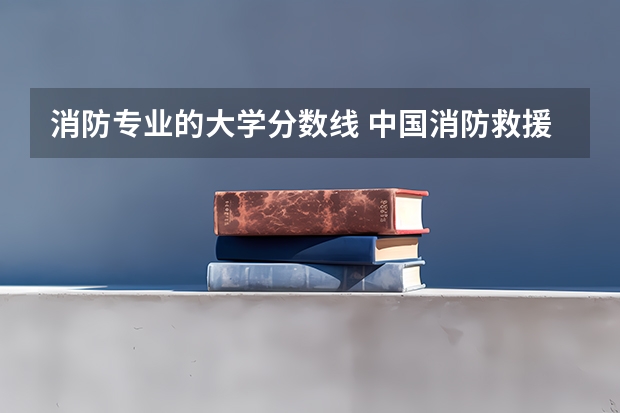 消防专业的大学分数线 中国消防救援学院河南录取分数线
