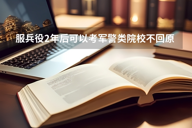 服兵役2年后可以考军警类院校不回原大学可以吗？
