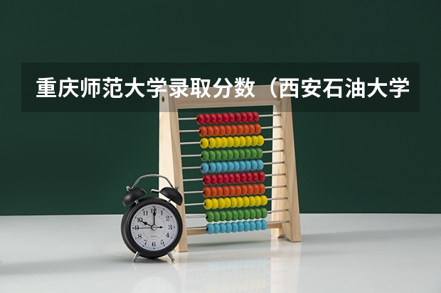 重庆师范大学录取分数（西安石油大学是一本还是二本）