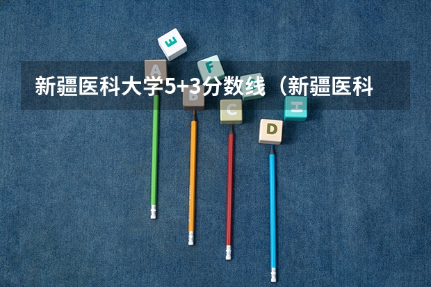新疆医科大学5+3分数线（新疆医科大学?近几年录取分数线？）