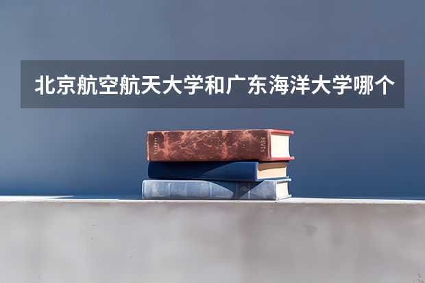 北京航空航天大学和广东海洋大学哪个好 分数线对比