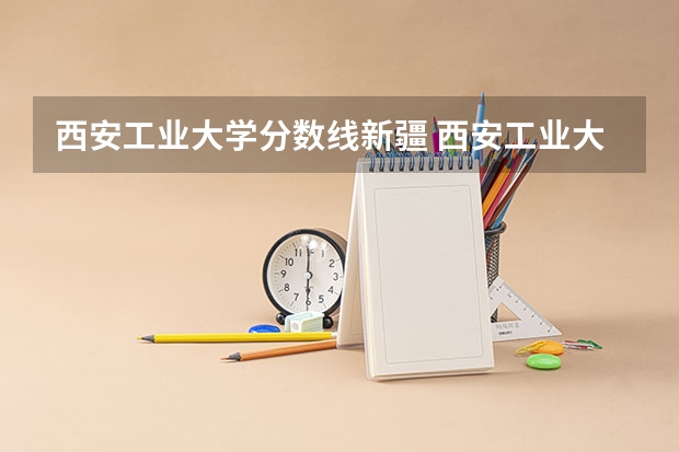 西安工业大学分数线新疆 西安工业大学录取分数线