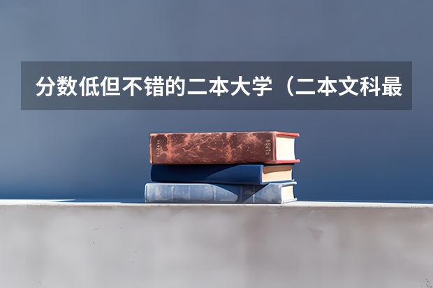 分数低但不错的二本大学（二本文科最低分数线的大学）