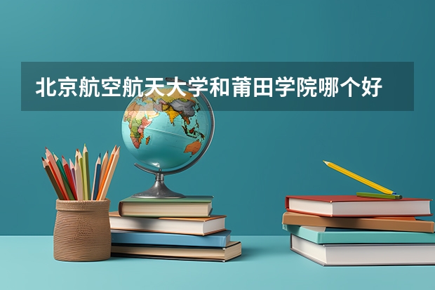 北京航空航天大学和莆田学院哪个好 分数线对比