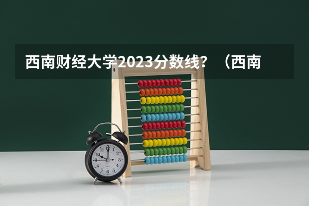 西南财经大学2023分数线？（西南财经大学历年各个专业高考录取分数线）