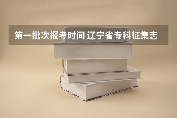 第一批次报考时间 辽宁省专科征集志愿填报时间