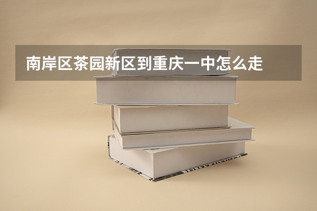南岸区茶园新区到重庆一中怎么走