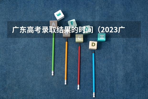 广东高考录取结果的时间（2023广东高考录取规则）
