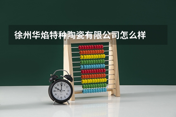 徐州华焰特种陶瓷有限公司怎么样
