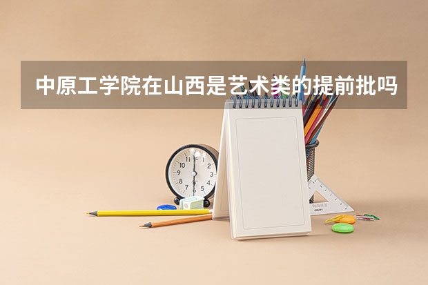 中原工学院在山西是艺术类的提前批吗 美术类的文化录取分数线是多少？